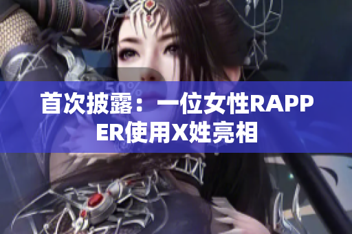首次披露：一位女性RAPPER使用X姓亮相