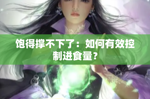 饱得撑不下了：如何有效控制进食量？