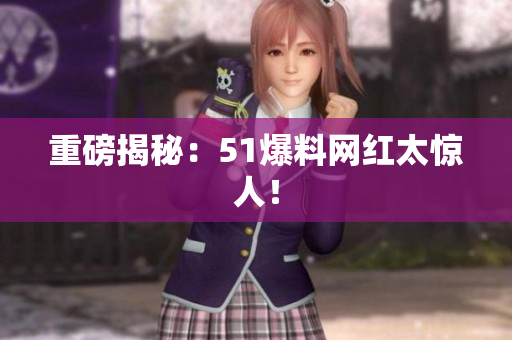 重磅揭秘：51爆料网红太惊人！