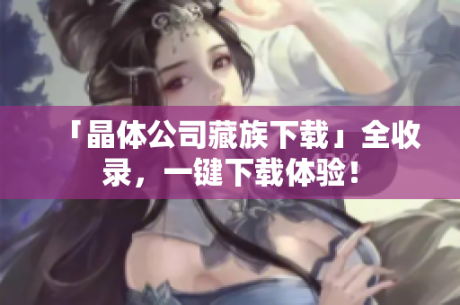 「晶体公司藏族下载」全收录，一键下载体验！