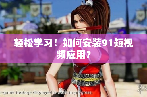 轻松学习！如何安装9 1短视频应用？