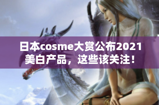 日本cosme大赏公布2021美白产品，这些该关注！