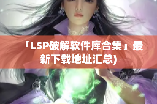 「LSP破解软件库合集」最新下载地址汇总)