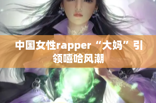 中国女性rapper“大妈”引领嘻哈风潮