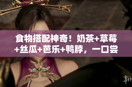 食物搭配神奇！奶茶+草莓+丝瓜+芭乐+鸭脖，一口尝尽五味美食