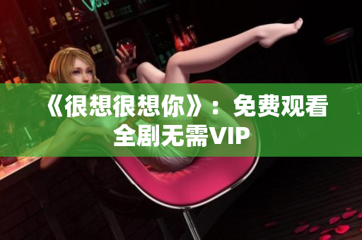 《很想很想你》：免费观看全剧无需VIP