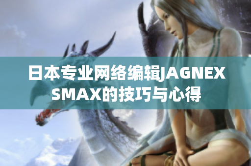 日本专业网络编辑JAGNEXSMAX的技巧与心得