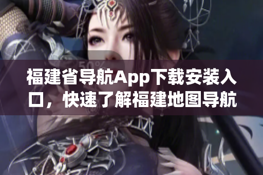 福建省导航App下载安装入口，快速了解福建地图导航服务