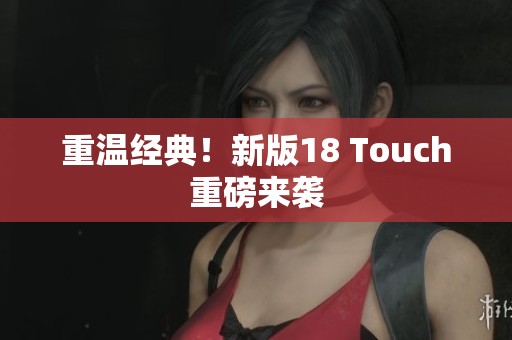 重温经典！新版18 Touch重磅来袭