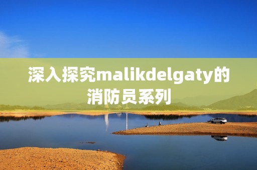 深入探究malikdelgaty的消防员系列