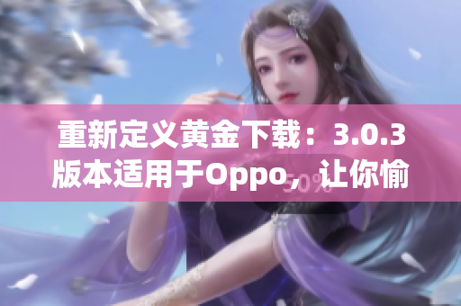 重新定义黄金下载：3.0.3版本适用于Oppo，让你愉快地下载！