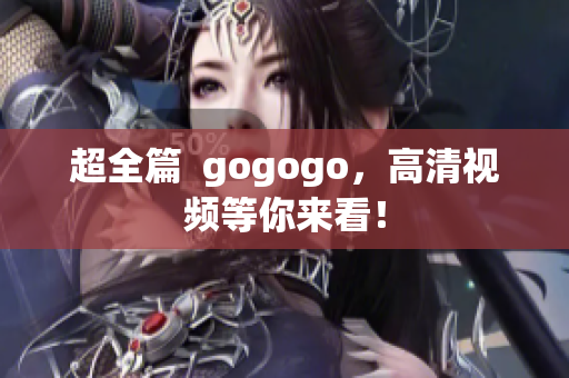超全篇  gogogo，高清视频等你来看！