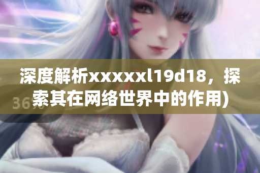 深度解析xxxxxl19d18，探索其在网络世界中的作用)