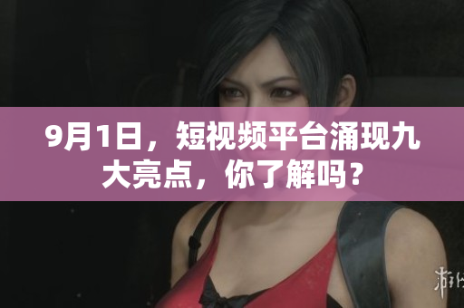 9月1日，短视频平台涌现九大亮点，你了解吗？