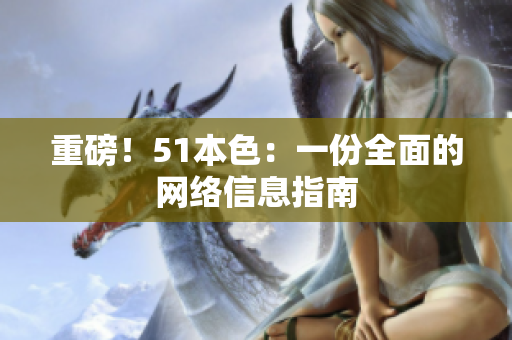 重磅！51本色：一份全面的网络信息指南