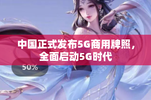 中国正式发布5G商用牌照，全面启动5G时代