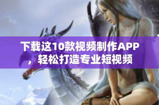 下载这10款视频制作APP，轻松打造专业短视频