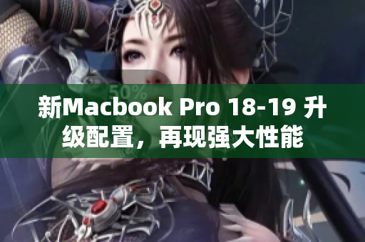 新Macbook Pro 18-19 升级配置，再现强大性能