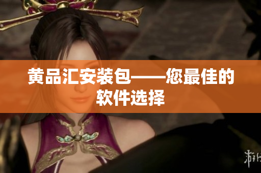 黄品汇安装包——您最佳的软件选择