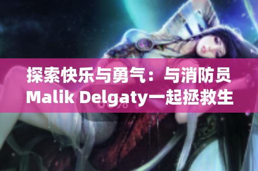 探索快乐与勇气：与消防员Malik Delgaty一起拯救生命