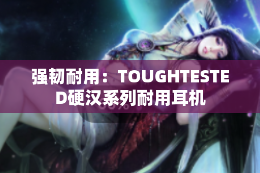 强韧耐用：TOUGHTESTED硬汉系列耐用耳机