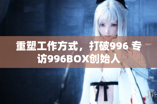 重塑工作方式，打破996 专访996BOX创始人