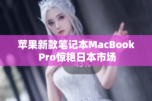 苹果新款笔记本MacBook Pro惊艳日本市场