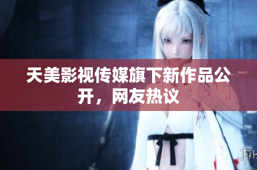 天美影视传媒旗下新作品公开，网友热议