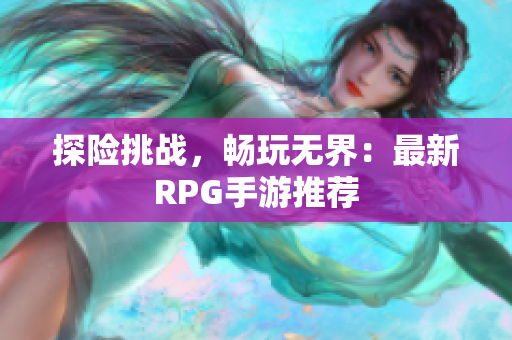 探险挑战，畅玩无界：最新RPG手游推荐