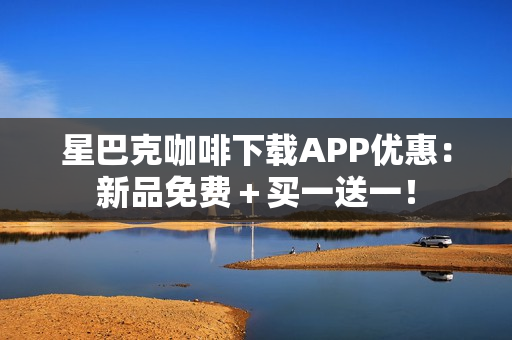 星巴克咖啡下载APP优惠：新品免费＋买一送一！