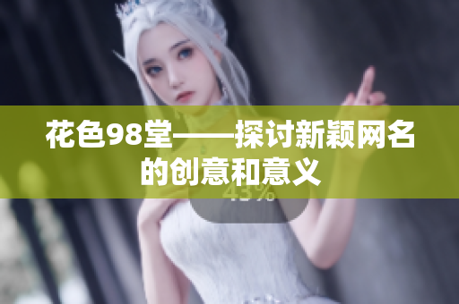 花色98堂——探讨新颖网名的创意和意义