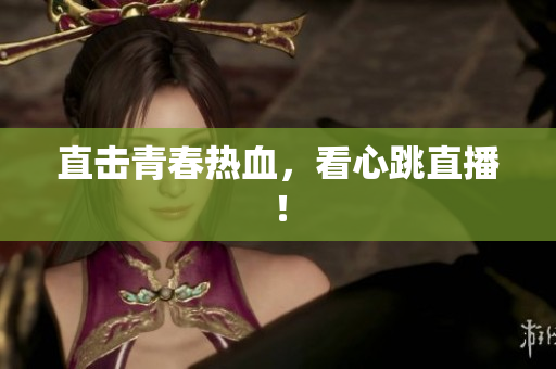 直击青春热血，看心跳直播！