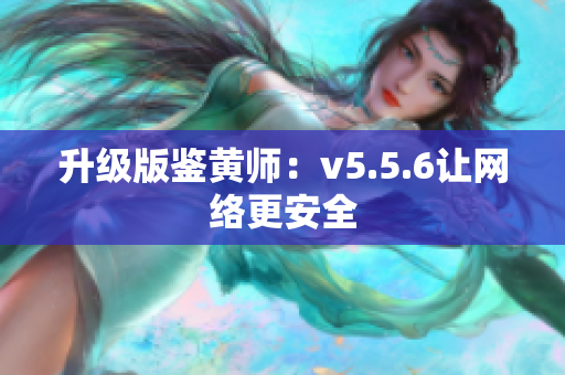 升级版鉴黄师：v5.5.6让网络更安全