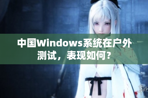 中国Windows系统在户外测试，表现如何？