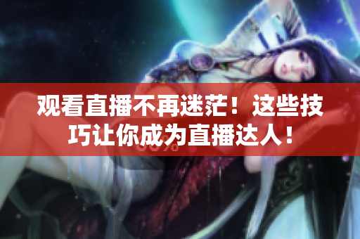 观看直播不再迷茫！这些技巧让你成为直播达人！