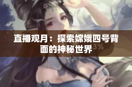 直播观月：探索嫦娥四号背面的神秘世界