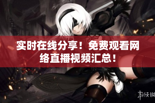 实时在线分享！免费观看网络直播视频汇总！