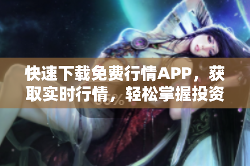 快速下载免费行情APP，获取实时行情，轻松掌握投资机会