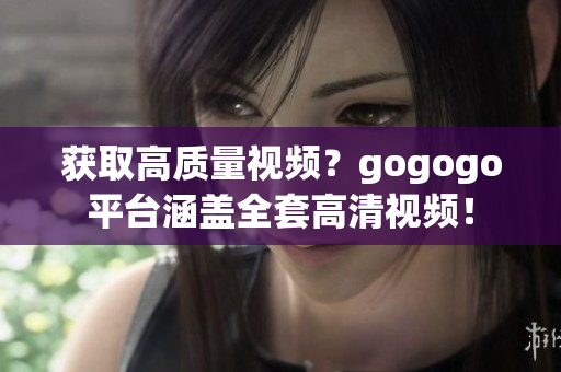 获取高质量视频？gogogo平台涵盖全套高清视频！