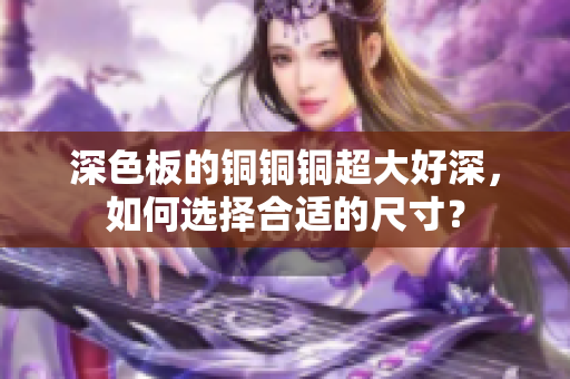 深色板的铜铜铜超大好深，如何选择合适的尺寸？