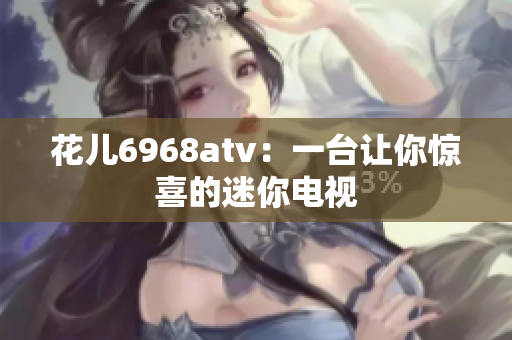 花儿6968atv：一台让你惊喜的迷你电视
