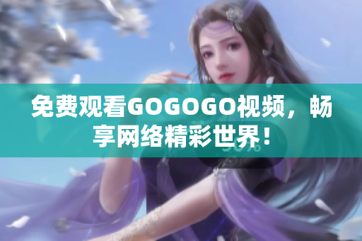 免费观看GOGOGO视频，畅享网络精彩世界！