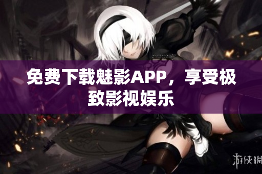 免费下载魅影APP，享受极致影视娱乐