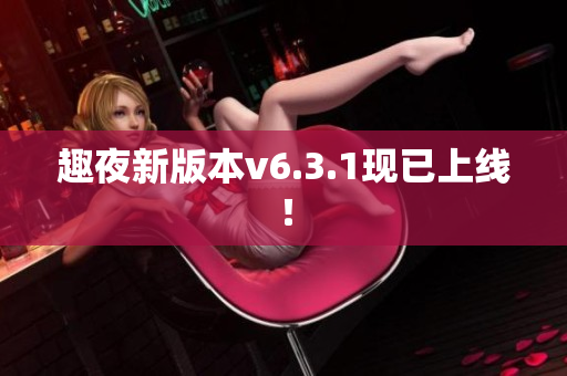 趣夜新版本v6.3.1现已上线！