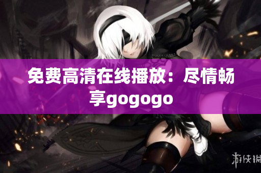 免费高清在线播放：尽情畅享gogogo