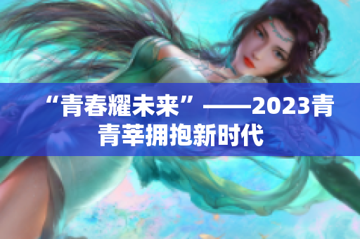 “青春耀未来”——2023青青莘拥抱新时代