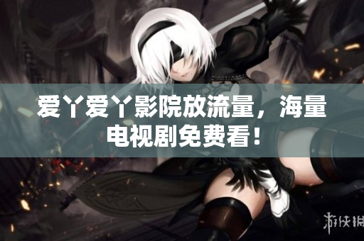 爱丫爱丫影院放流量，海量电视剧免费看！