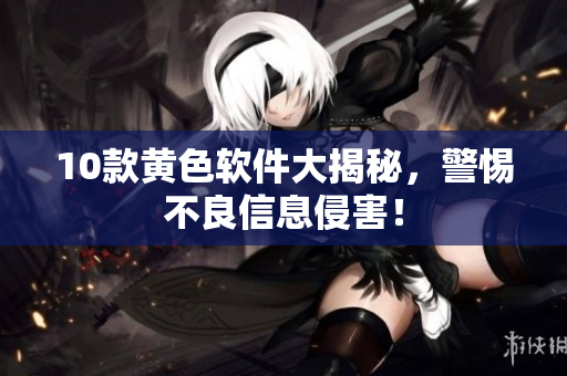 10款黄色软件大揭秘，警惕不良信息侵害！