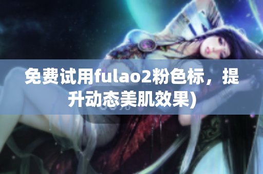 免费试用fulao2粉色标，提升动态美肌效果)