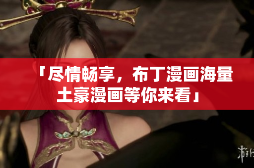 「尽情畅享，布丁漫画海量土豪漫画等你来看」